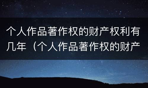 个人作品著作权的财产权利有几年（个人作品著作权的财产权利有几年限）