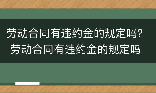 劳动合同有违约金的规定吗？ 劳动合同有违约金的规定吗
