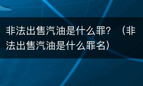 非法出售汽油是什么罪？（非法出售汽油是什么罪名）