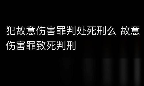 犯故意伤害罪判处死刑么 故意伤害罪致死判刑