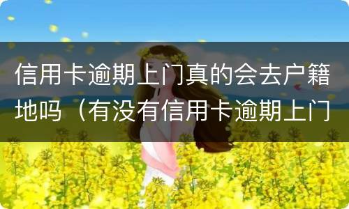 信用卡逾期上门真的会去户籍地吗（有没有信用卡逾期上门的）