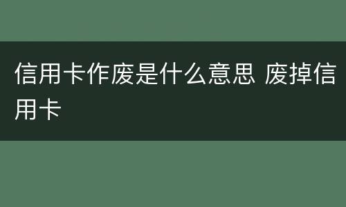 信用卡作废是什么意思 废掉信用卡