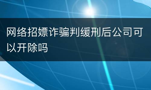 网络招嫖诈骗判缓刑后公司可以开除吗