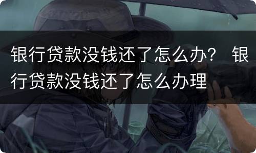 银行贷款没钱还了怎么办？ 银行贷款没钱还了怎么办理