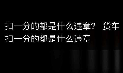 扣一分的都是什么违章？ 货车扣一分的都是什么违章
