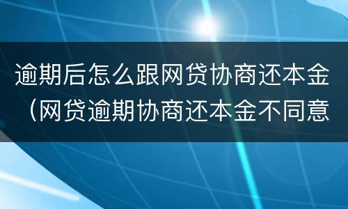 逾期后怎么跟网贷协商还本金（网贷逾期协商还本金不同意）