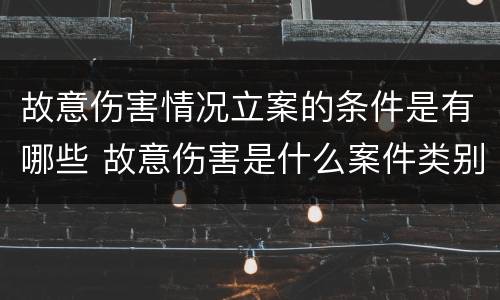 故意伤害情况立案的条件是有哪些 故意伤害是什么案件类别