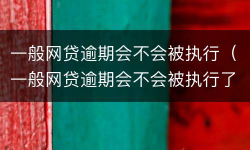 一般网贷逾期会不会被执行（一般网贷逾期会不会被执行了）