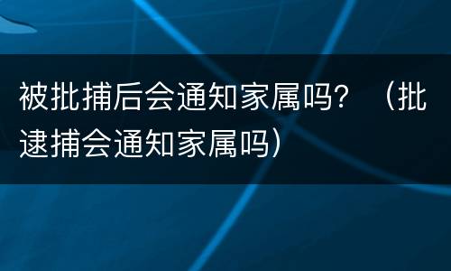 被批捕后会通知家属吗？（批逮捕会通知家属吗）