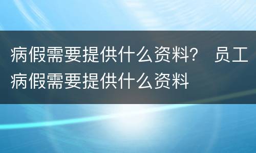 病假需要提供什么资料？ 员工病假需要提供什么资料