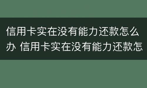 信用卡实在没有能力还款怎么办 信用卡实在没有能力还款怎么办呢