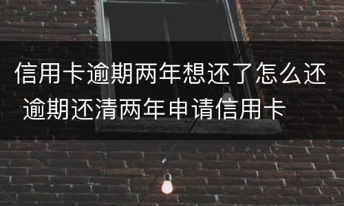 信用卡逾期两年想还了怎么还 逾期还清两年申请信用卡