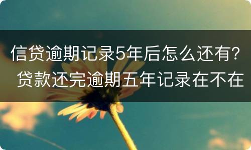 信贷逾期记录5年后怎么还有？ 贷款还完逾期五年记录在不在