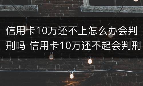 信用卡10万还不上怎么办会判刑吗 信用卡10万还不起会判刑吗