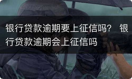 银行贷款逾期要上征信吗？ 银行贷款逾期会上征信吗
