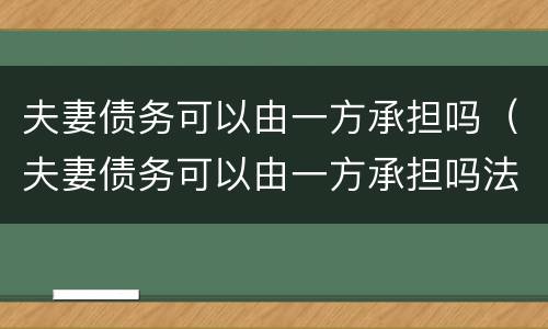 夫妻债务可以由一方承担吗（夫妻债务可以由一方承担吗法律规定）