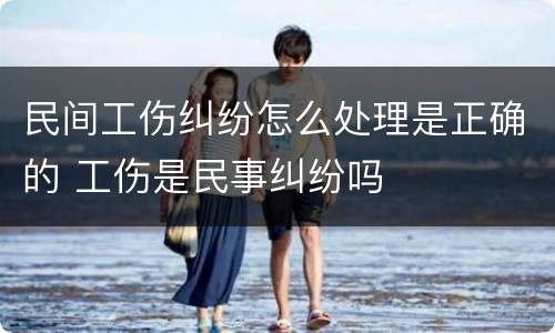 民间工伤纠纷怎么处理是正确的 工伤是民事纠纷吗
