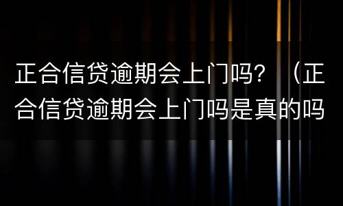 正合信贷逾期会上门吗？（正合信贷逾期会上门吗是真的吗）