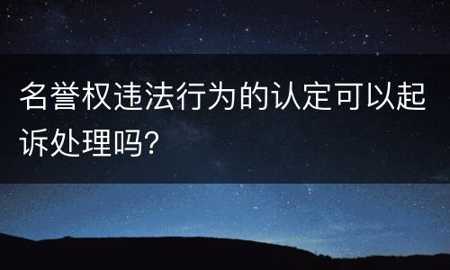 名誉权违法行为的认定可以起诉处理吗？