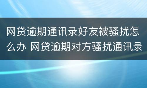 网贷逾期通讯录好友被骚扰怎么办 网贷逾期对方骚扰通讯录里的人怎么办