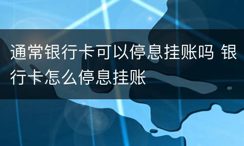 通常银行卡可以停息挂账吗 银行卡怎么停息挂账