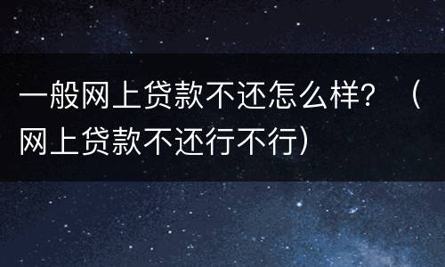 一般网上贷款不还怎么样？（网上贷款不还行不行）