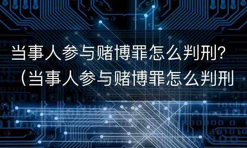 当事人参与赌博罪怎么判刑？（当事人参与赌博罪怎么判刑的）