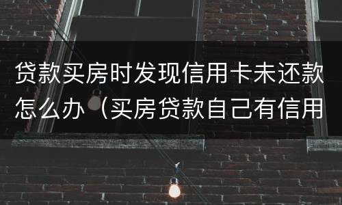 贷款买房时发现信用卡未还款怎么办（买房贷款自己有信用卡未还完可以贷吗）