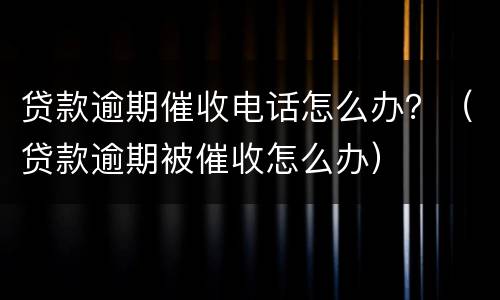 贷款逾期催收电话怎么办？（贷款逾期被催收怎么办）