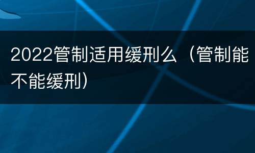 2022管制适用缓刑么（管制能不能缓刑）