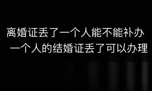 离婚证丢了一个人能不能补办 一个人的结婚证丢了可以办理离婚吗
