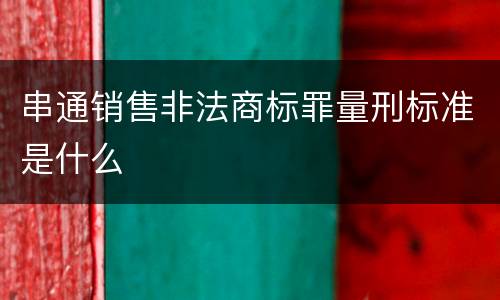 串通销售非法商标罪量刑标准是什么