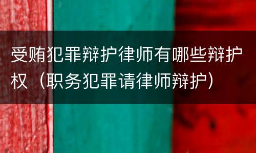 受贿犯罪辩护律师有哪些辩护权（职务犯罪请律师辩护）