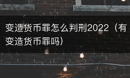 变造货币罪怎么判刑2022（有变造货币罪吗）