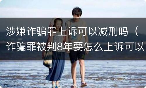 涉嫌诈骗罪上诉可以减刑吗（诈骗罪被判8年要怎么上诉可以减刑）