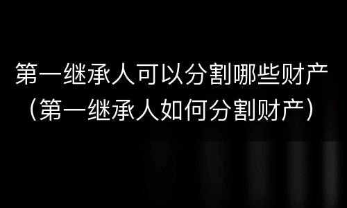第一继承人可以分割哪些财产（第一继承人如何分割财产）