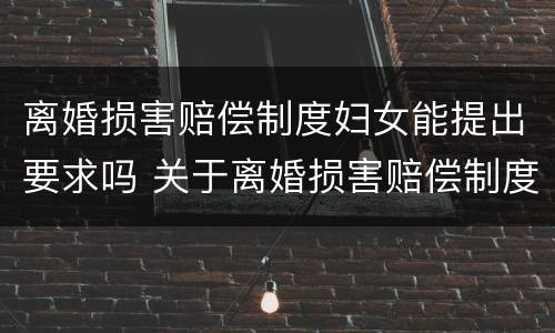 离婚损害赔偿制度妇女能提出要求吗 关于离婚损害赔偿制度