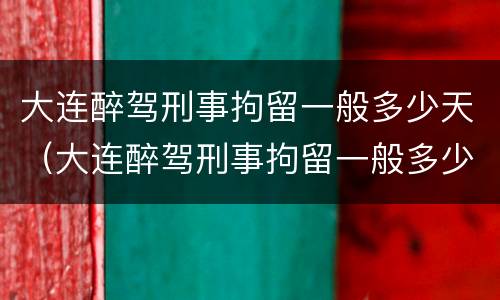 大连醉驾刑事拘留一般多少天（大连醉驾刑事拘留一般多少天判刑）