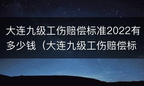 大连九级工伤赔偿标准2022有多少钱（大连九级工伤赔偿标准2022有多少钱啊）