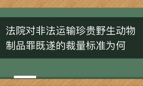 法院对非法运输珍贵野生动物制品罪既遂的裁量标准为何