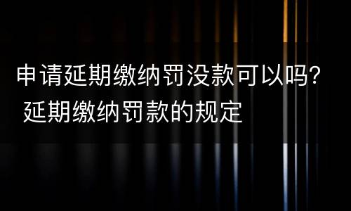 申请延期缴纳罚没款可以吗？ 延期缴纳罚款的规定