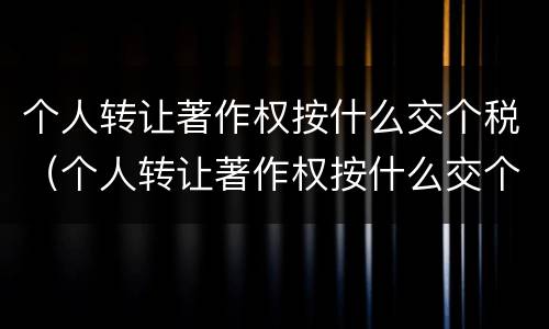 个人转让著作权按什么交个税（个人转让著作权按什么交个税的）