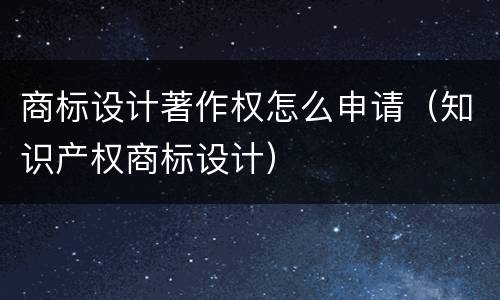 商标设计著作权怎么申请（知识产权商标设计）