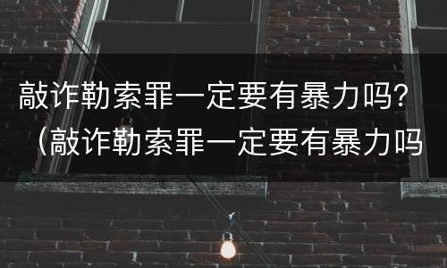 敲诈勒索罪一定要有暴力吗？（敲诈勒索罪一定要有暴力吗知乎）