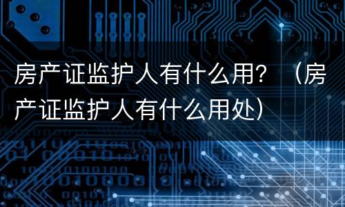房产证监护人有什么用？（房产证监护人有什么用处）