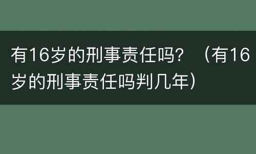 有16岁的刑事责任吗？（有16岁的刑事责任吗判几年）