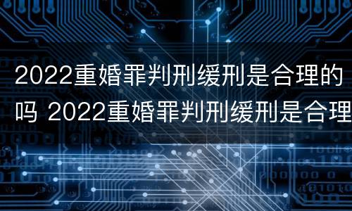 2022重婚罪判刑缓刑是合理的吗 2022重婚罪判刑缓刑是合理的吗怎么判
