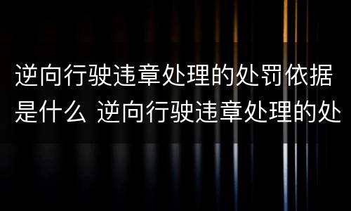 逆向行驶违章处理的处罚依据是什么 逆向行驶违章处理的处罚依据是什么意思
