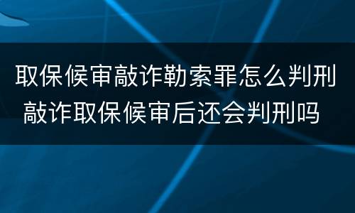 取保候审敲诈勒索罪怎么判刑 敲诈取保候审后还会判刑吗
