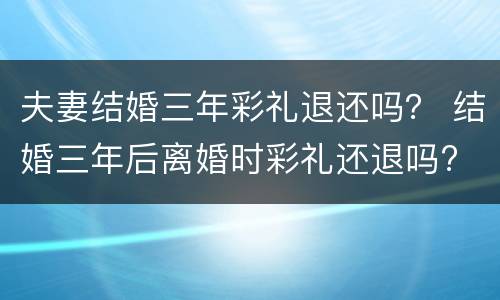 夫妻结婚三年彩礼退还吗？ 结婚三年后离婚时彩礼还退吗?